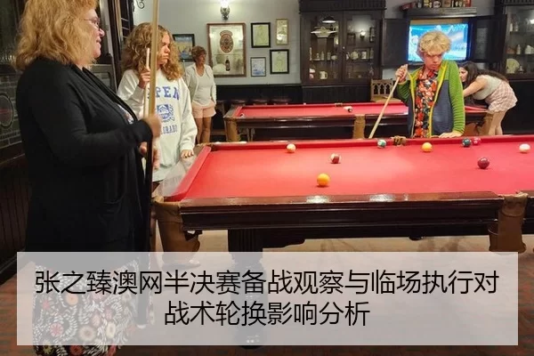 张之臻澳网半决赛备战观察与临场执行对战术轮换影响分析